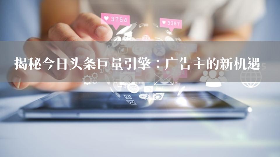 揭秘今日头条巨量引擎：广告主的新机遇