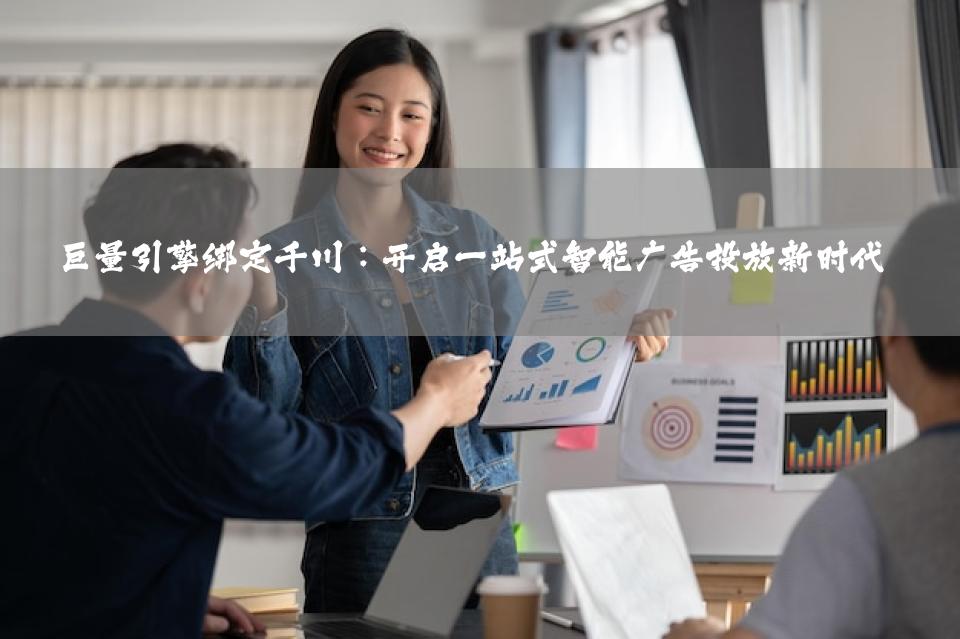 巨量引擎绑定千川：开启一站式智能广告投放新时代
