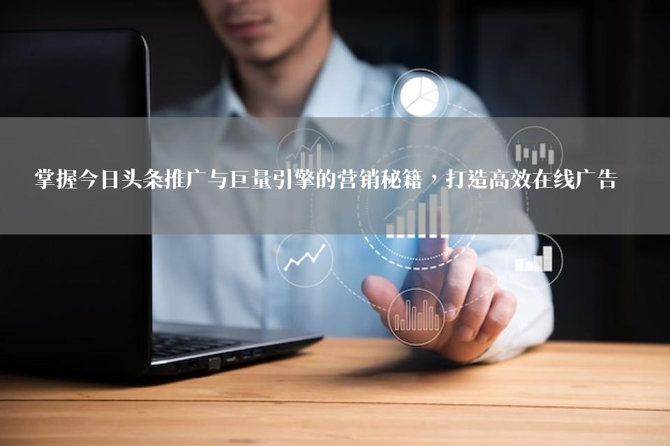 掌握今日头条推广与巨量引擎的营销秘籍，打造高效在线广告