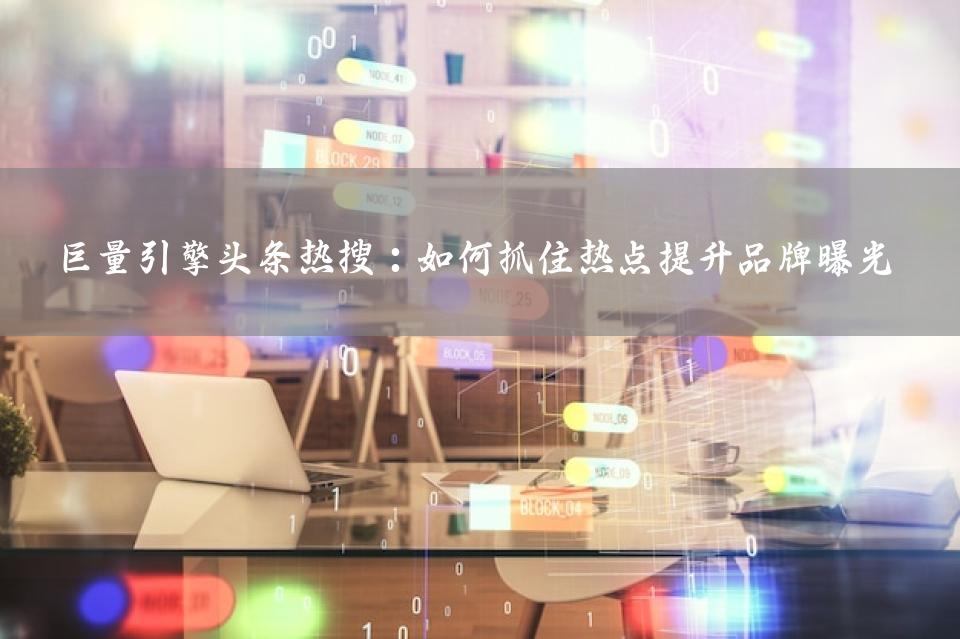 巨量引擎头条热搜：如何抓住热点提升品牌曝光