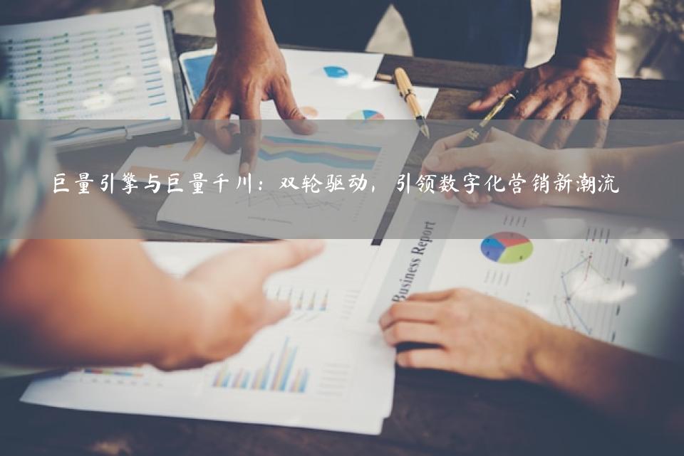 巨量引擎与巨量千川：双轮驱动，引领数字化营销新潮流