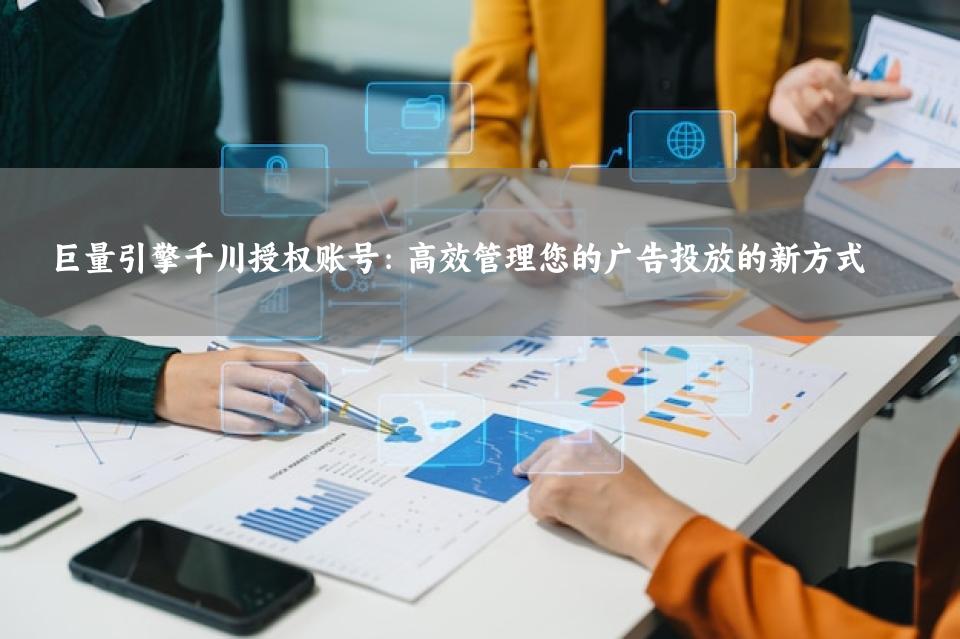 巨量引擎千川授权账号：高效管理您的广告投放的新方式