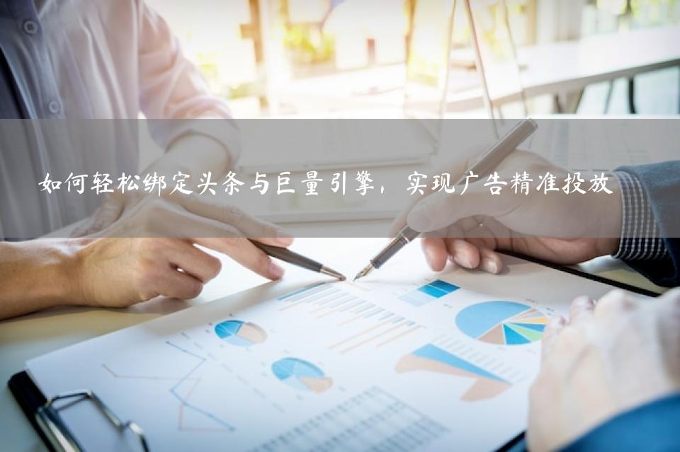 如何轻松绑定头条与巨量引擎，实现广告精准投放