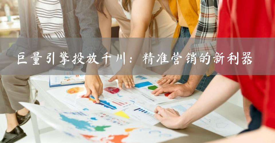巨量引擎投放千川：精准营销的新利器
