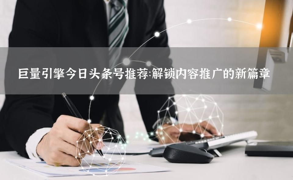 巨量引擎今日头条号推荐：解锁内容推广的新篇章