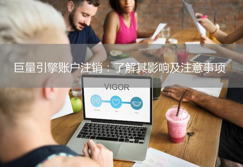 巨量引擎账户注销：了解其影响及注意事项