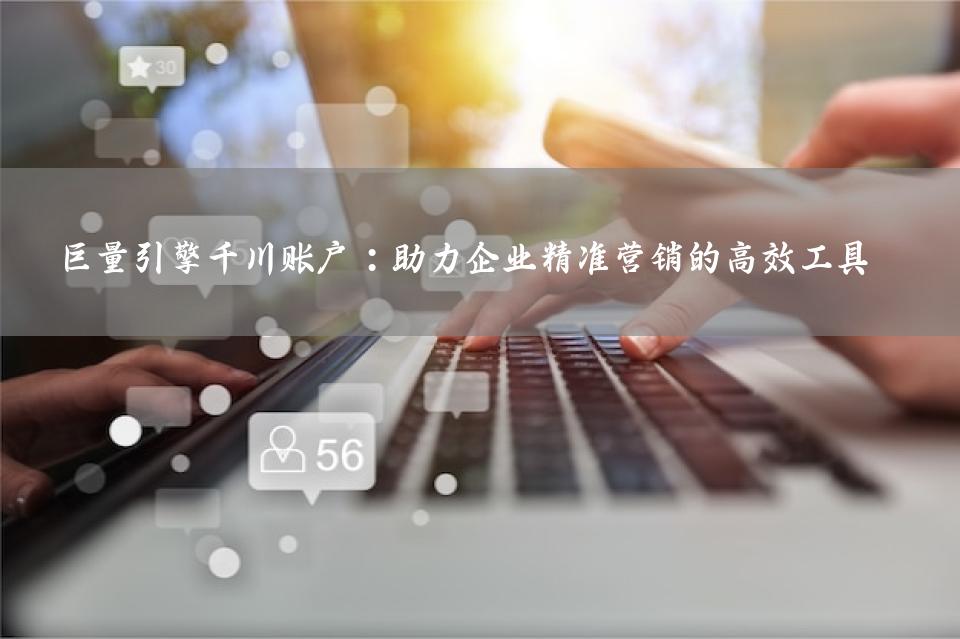 巨量引擎千川账户：助力企业精准营销的高效工具