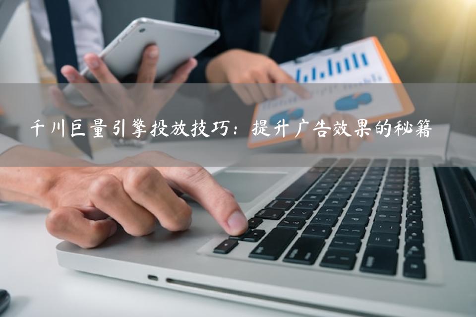 千川巨量引擎投放技巧：提升广告效果的秘籍