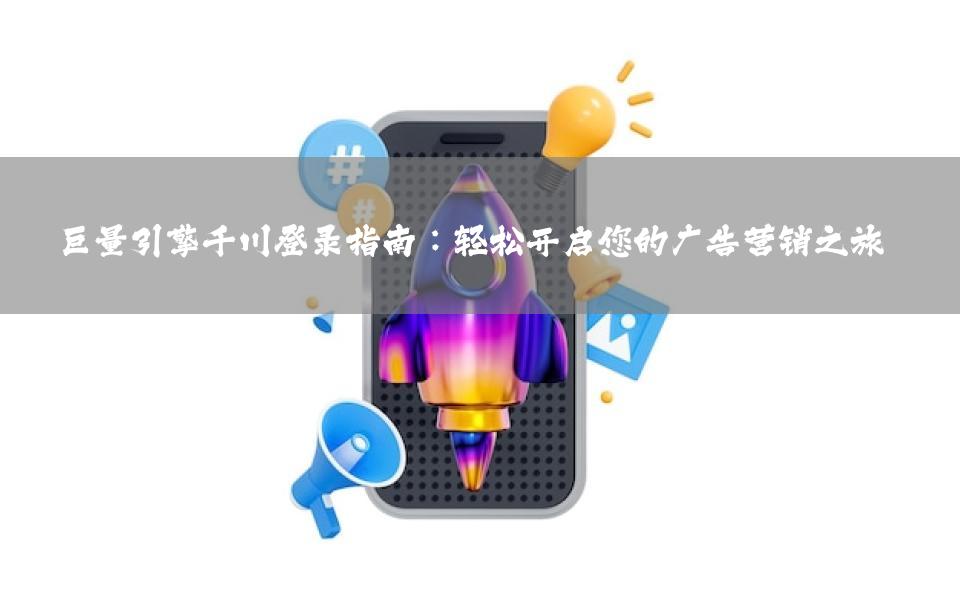巨量引擎千川登录指南：轻松开启您的广告营销之旅