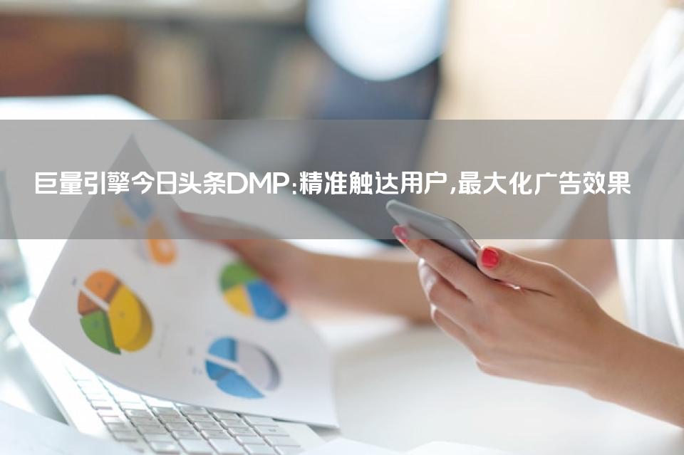 巨量引擎今日头条DMP：精准触达用户，最大化广告效果
