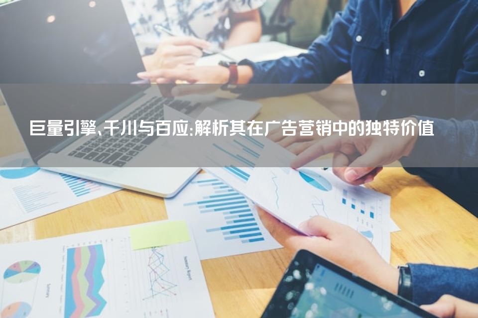 巨量引擎、千川与百应：解析其在广告营销中的独特价值