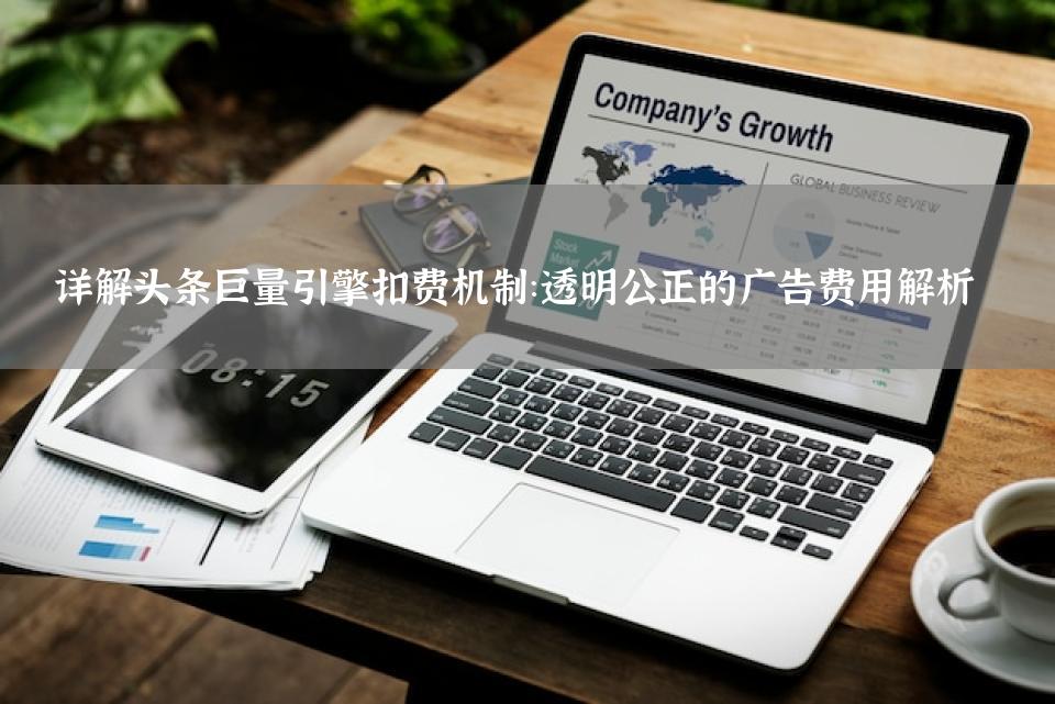 详解头条巨量引擎扣费机制：透明公正的广告费用解析