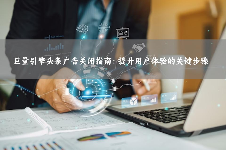 巨量引擎头条广告关闭指南：提升用户体验的关键步骤
