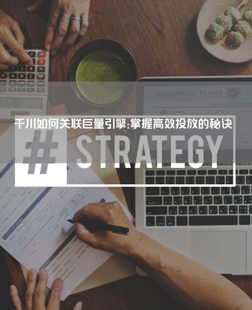 千川如何关联巨量引擎：掌握高效投放的秘诀