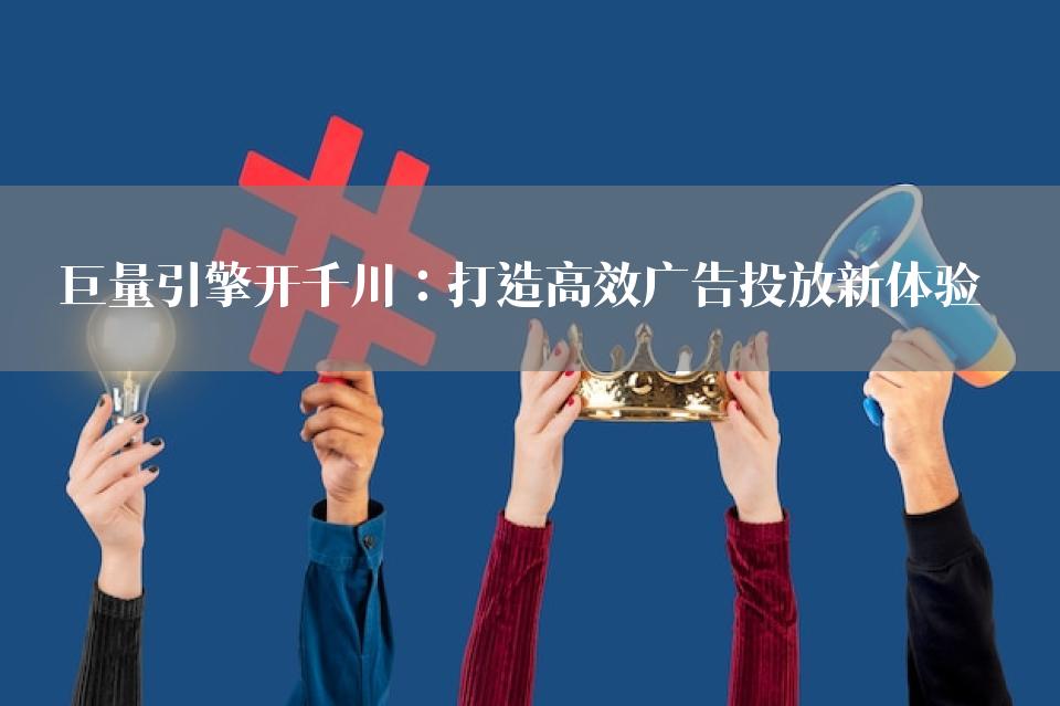 巨量引擎开千川：打造高效广告投放新体验