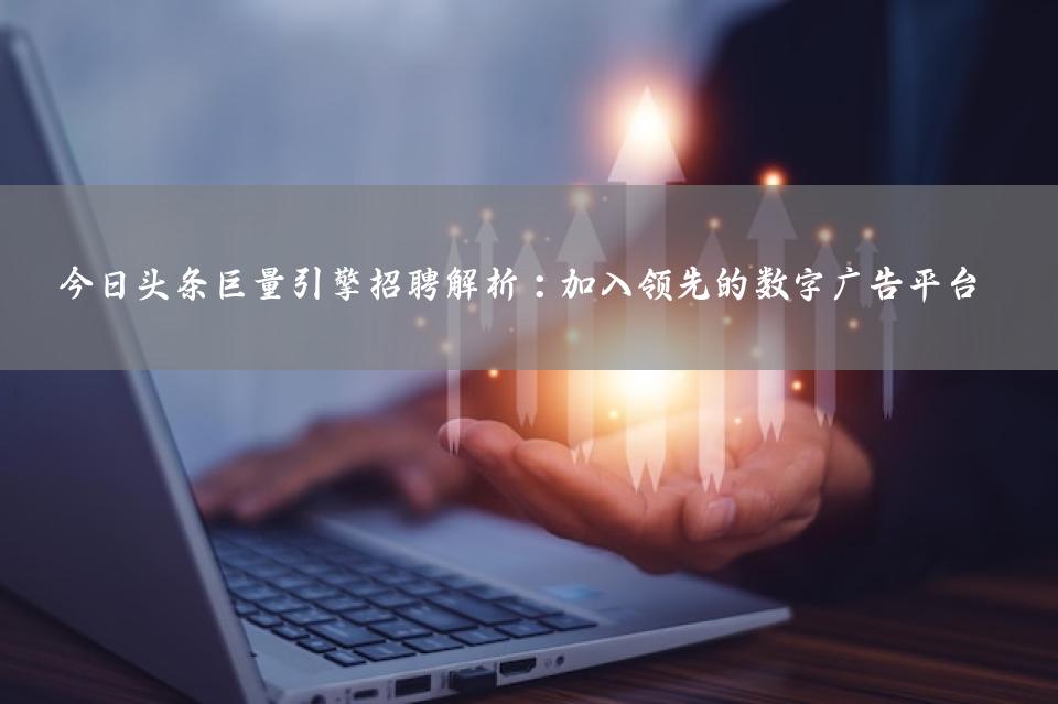 今日头条巨量引擎招聘解析：加入领先的数字广告平台