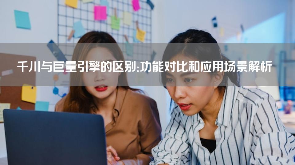 千川与巨量引擎的区别：功能对比和应用场景解析