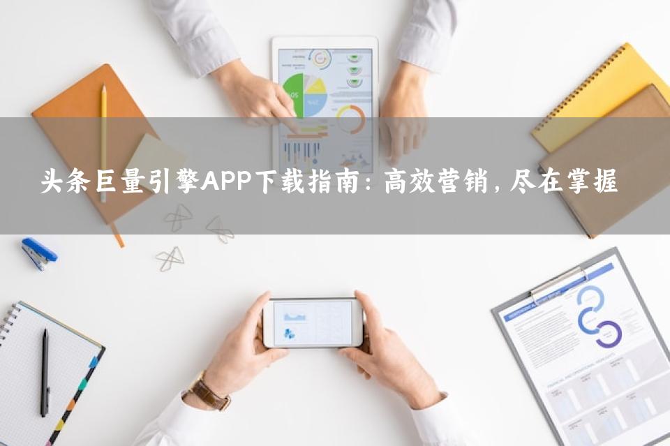 头条巨量引擎APP下载指南：高效营销，尽在掌握