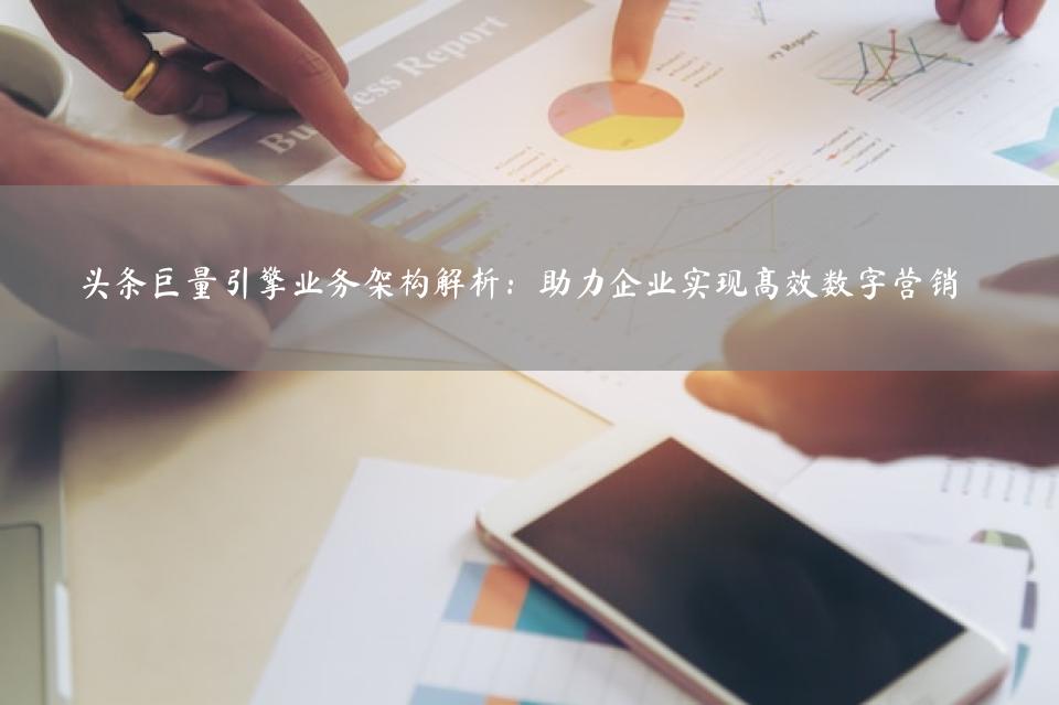 头条巨量引擎业务架构解析：助力企业实现高效数字营销