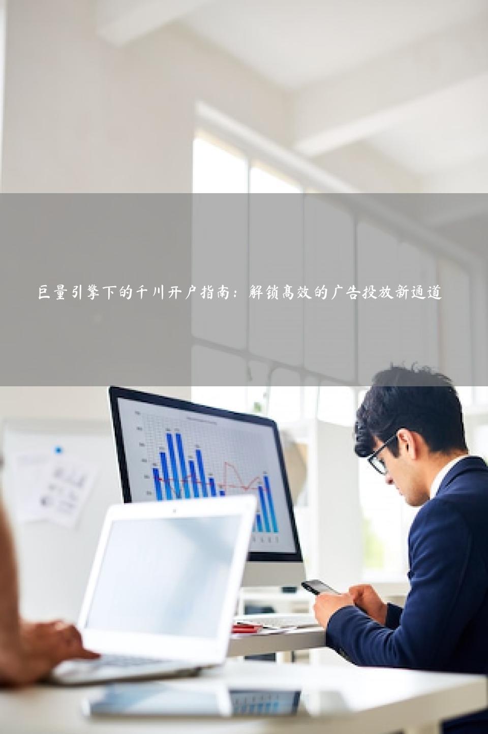 巨量引擎下的千川开户指南：解锁高效的广告投放新通道