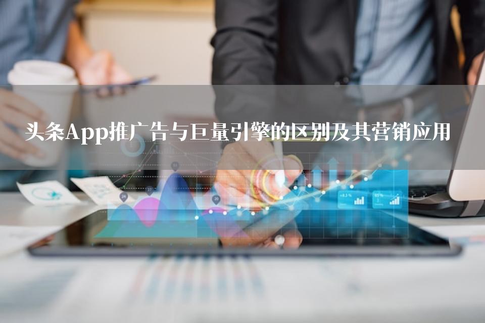头条App推广告与巨量引擎的区别及其营销应用