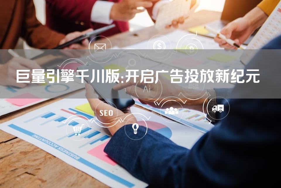 巨量引擎千川版：开启广告投放新纪元