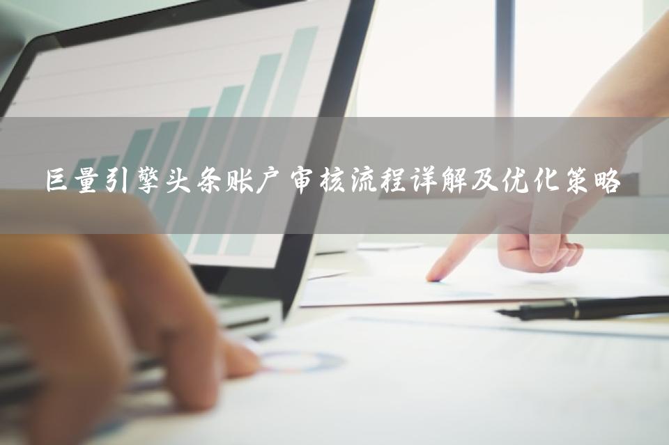 巨量引擎头条账户审核流程详解及优化策略