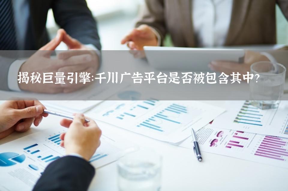 揭秘巨量引擎：千川广告平台是否被包含其中？
