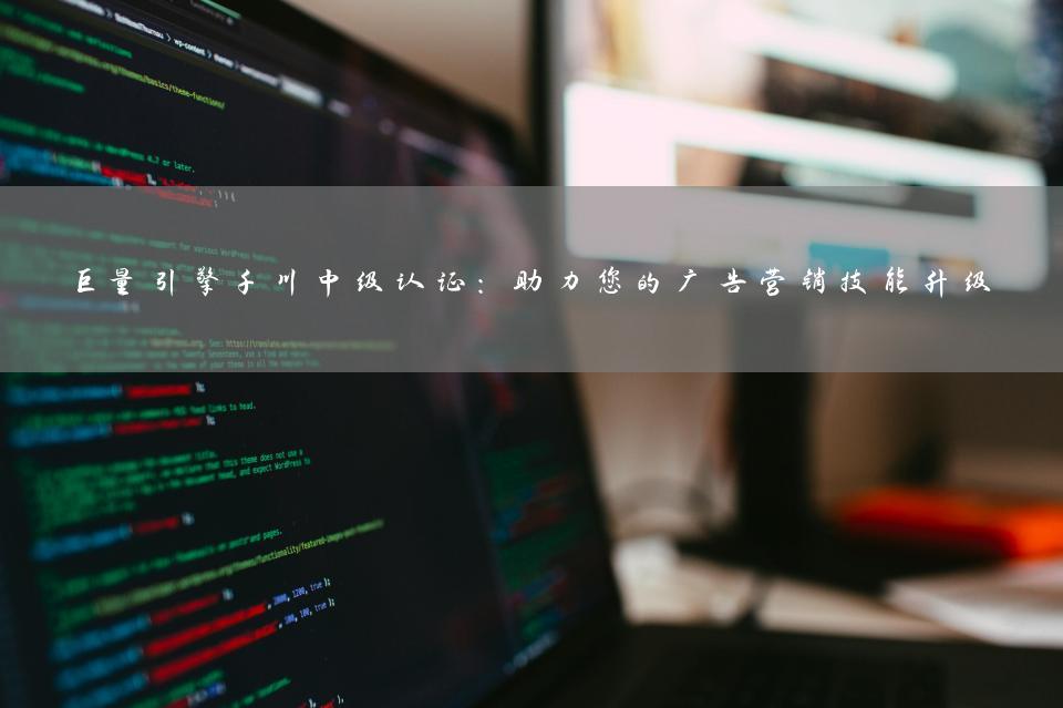 巨量引擎千川中级认证：助力您的广告营销技能升级