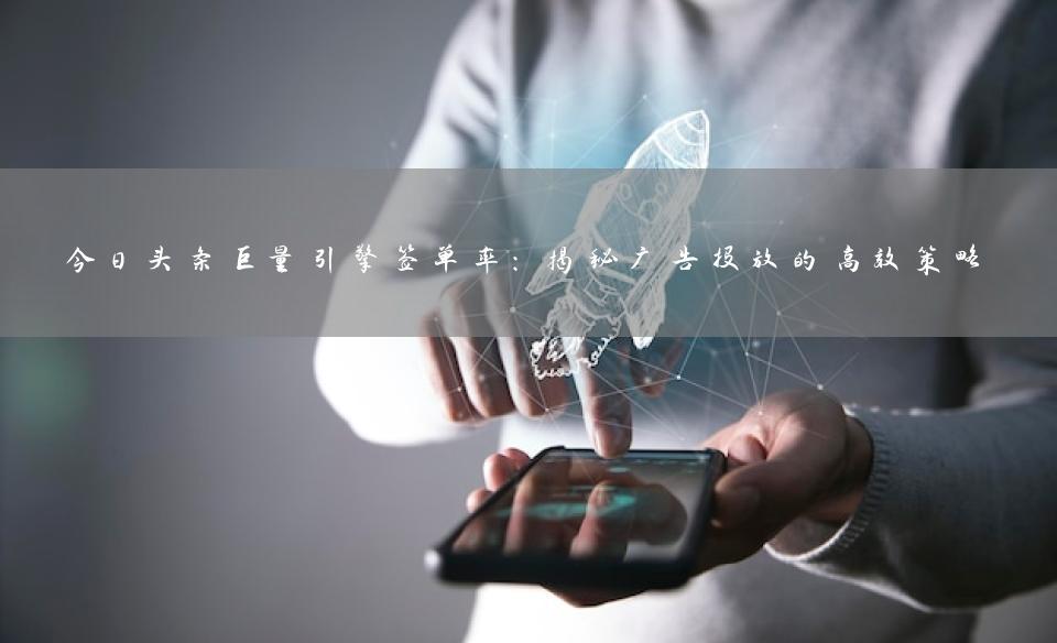 今日头条巨量引擎签单率：揭秘广告投放的高效策略