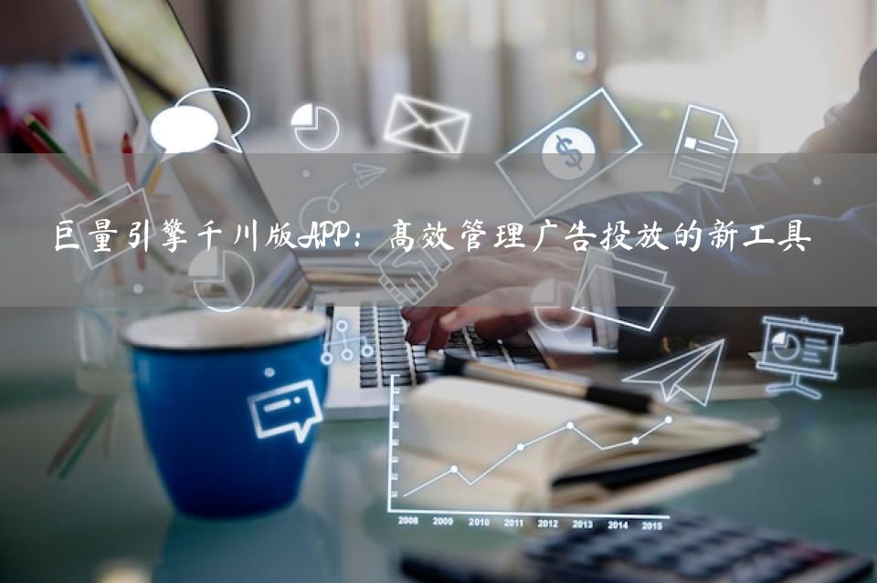 巨量引擎千川版APP：高效管理广告投放的新工具
