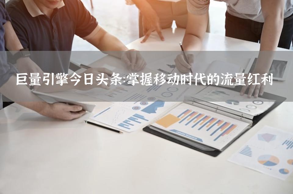 巨量引擎今日头条：掌握移动时代的流量红利