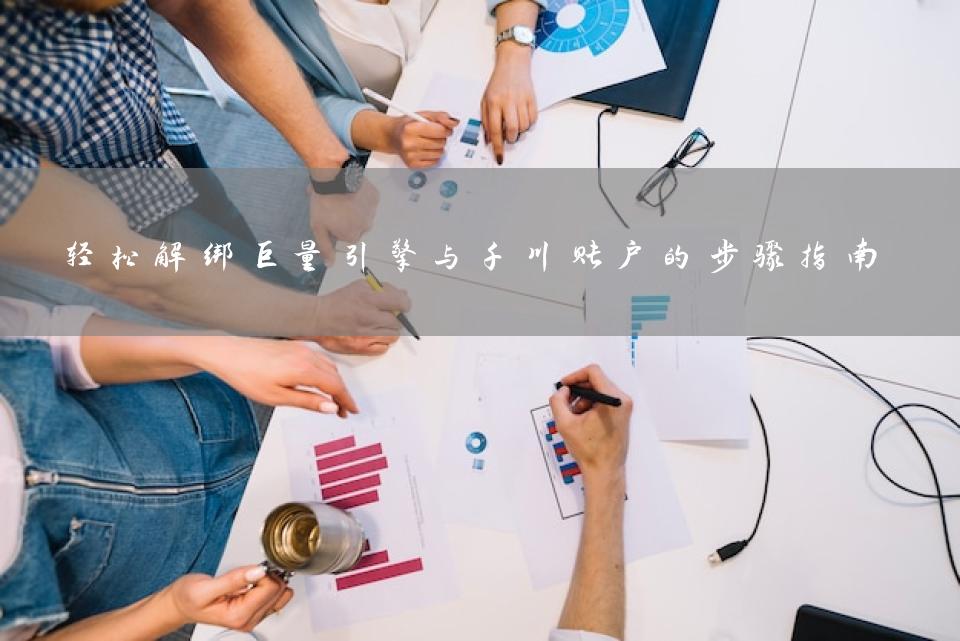 轻松解绑巨量引擎与千川账户的步骤指南