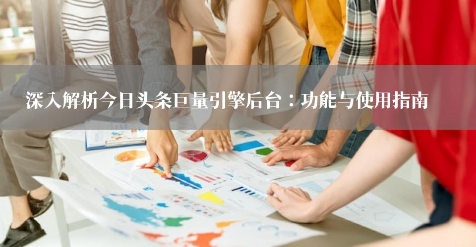深入解析今日头条巨量引擎后台：功能与使用指南