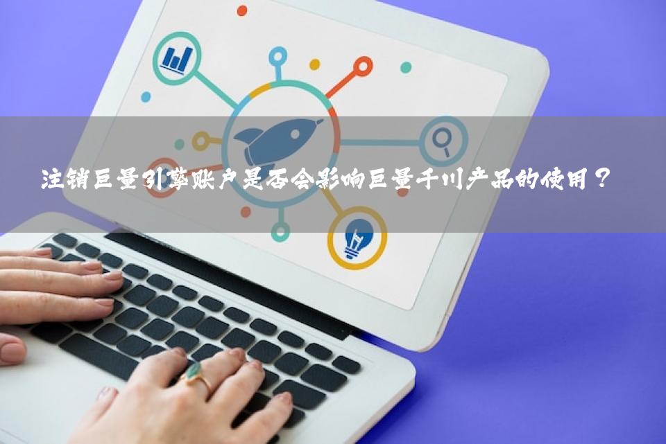 注销巨量引擎账户是否会影响巨量千川产品的使用？