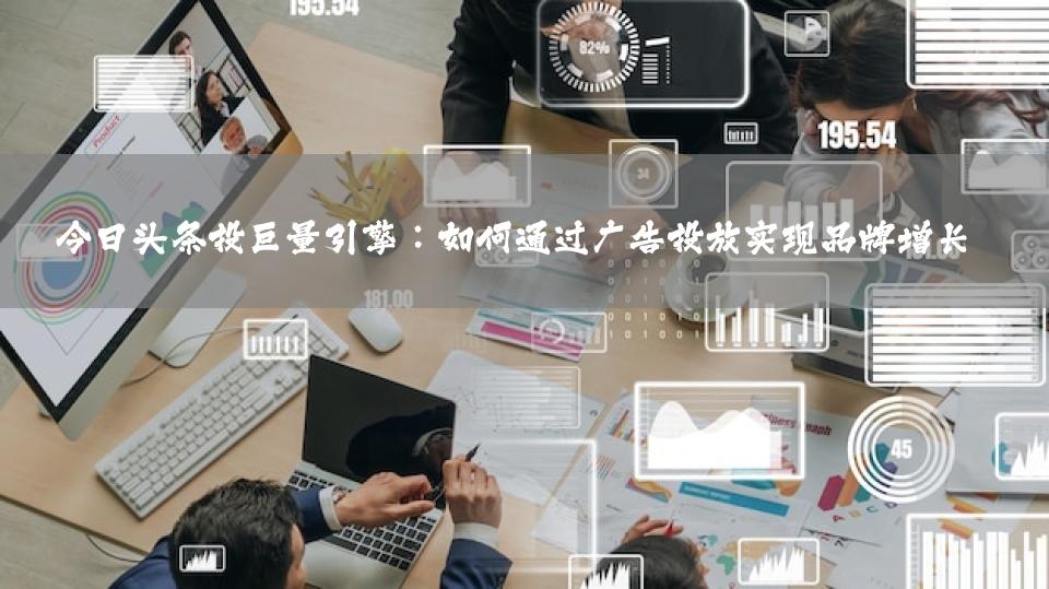 今日头条投巨量引擎：如何通过广告投放实现品牌增长