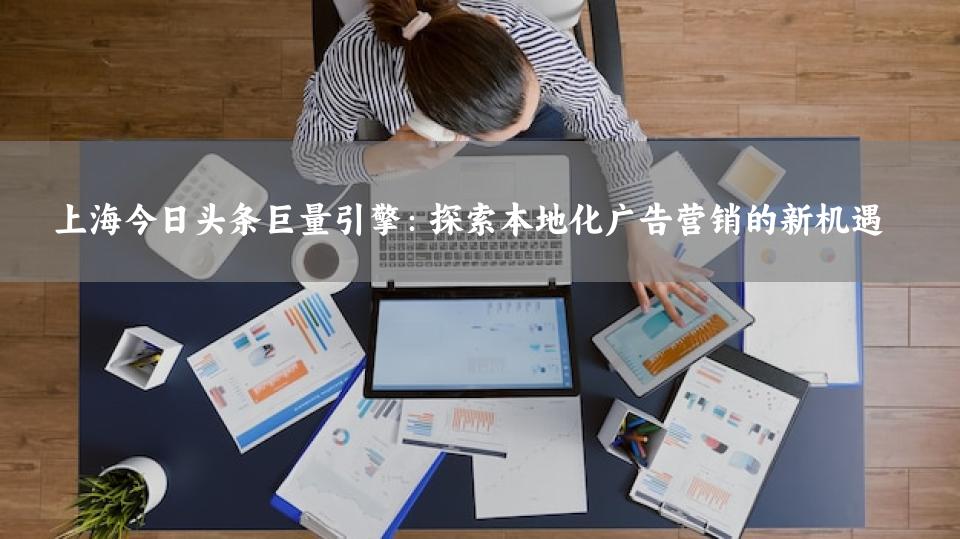 上海今日头条巨量引擎：探索本地化广告营销的新机遇