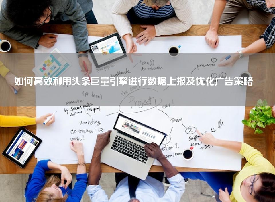 如何高效利用头条巨量引擎进行数据上报及优化广告策略