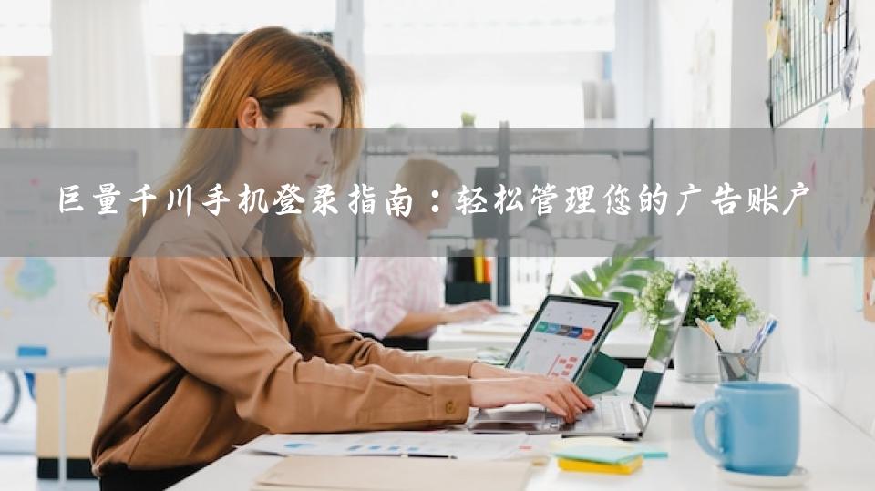 巨量千川手机登录指南：轻松管理您的广告账户