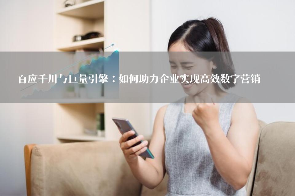 百应千川与巨量引擎：如何助力企业实现高效数字营销 