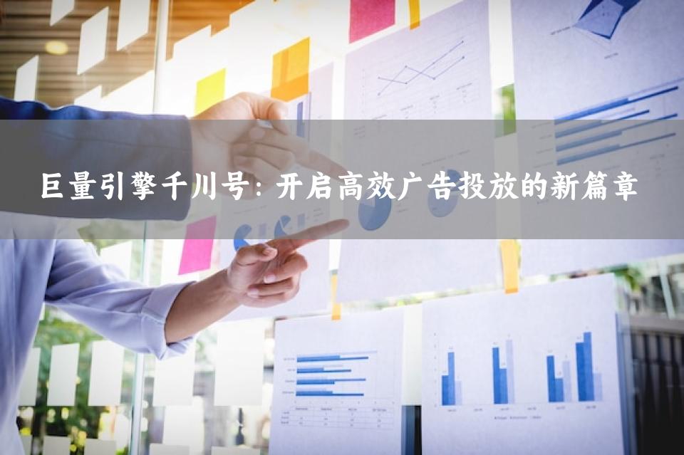 巨量引擎千川号：开启高效广告投放的新篇章