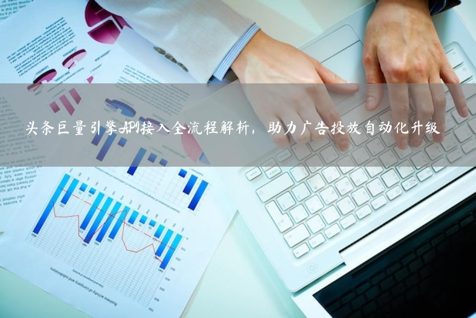 头条巨量引擎API接入全流程解析，助力广告投放自动化升级