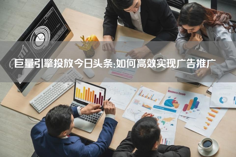 巨量引擎投放今日头条：如何高效实现广告推广