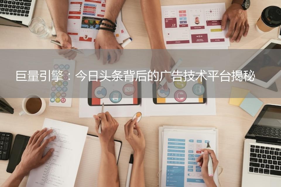 巨量引擎：今日头条背后的广告技术平台揭秘