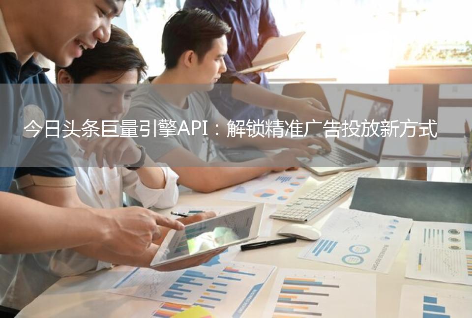 今日头条巨量引擎API：解锁精准广告投放新方式