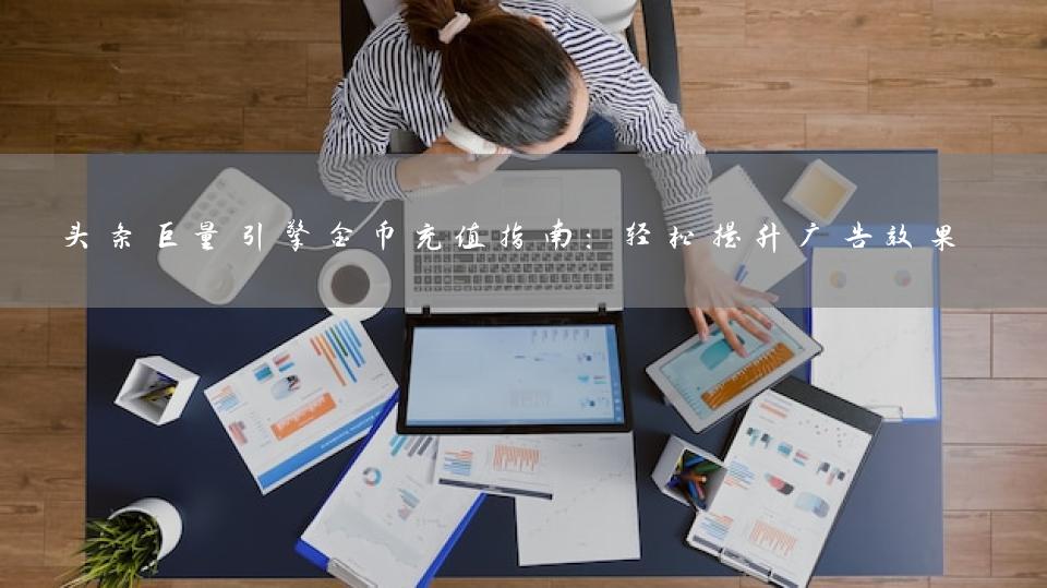 头条巨量引擎金币充值指南：轻松提升广告效果