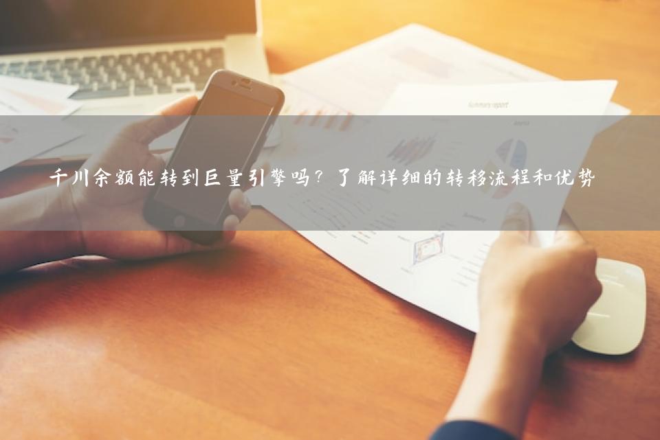 千川余额能转到巨量引擎吗？了解详细的转移流程和优势
