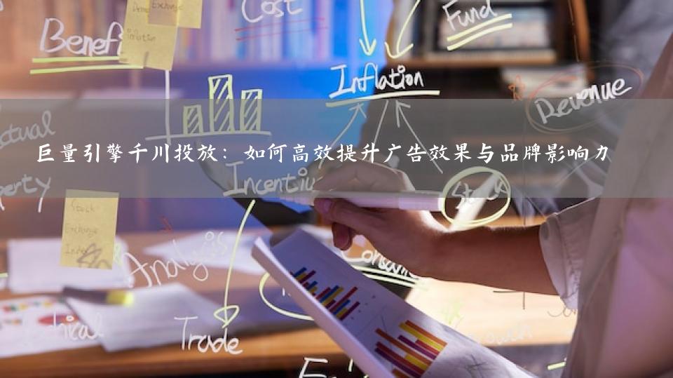 巨量引擎千川投放：如何高效提升广告效果与品牌影响力