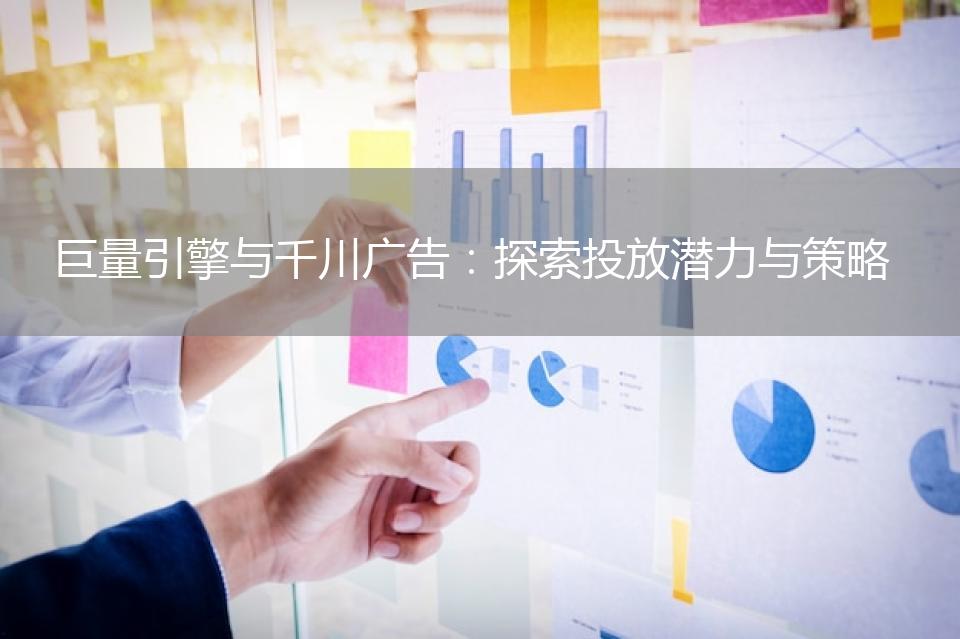 巨量引擎与千川广告：探索投放潜力与策略