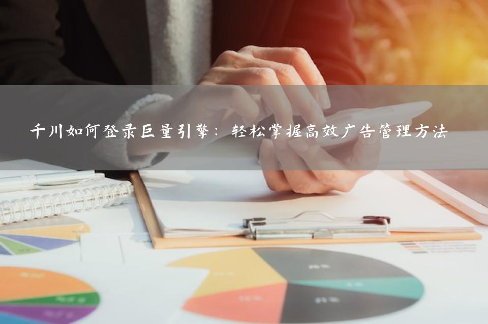 千川如何登录巨量引擎：轻松掌握高效广告管理方法